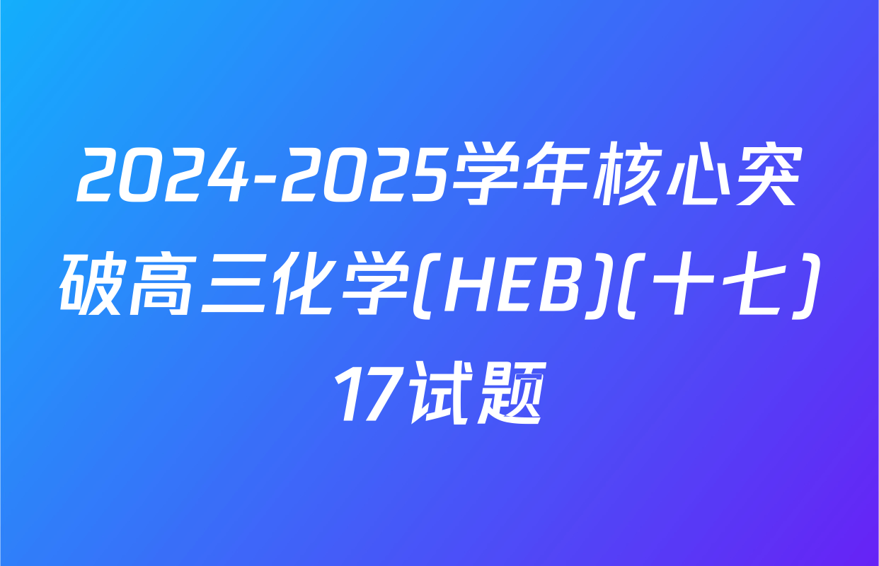 2024-2025学年核心突破高三化学(HEB)(十七)17试题