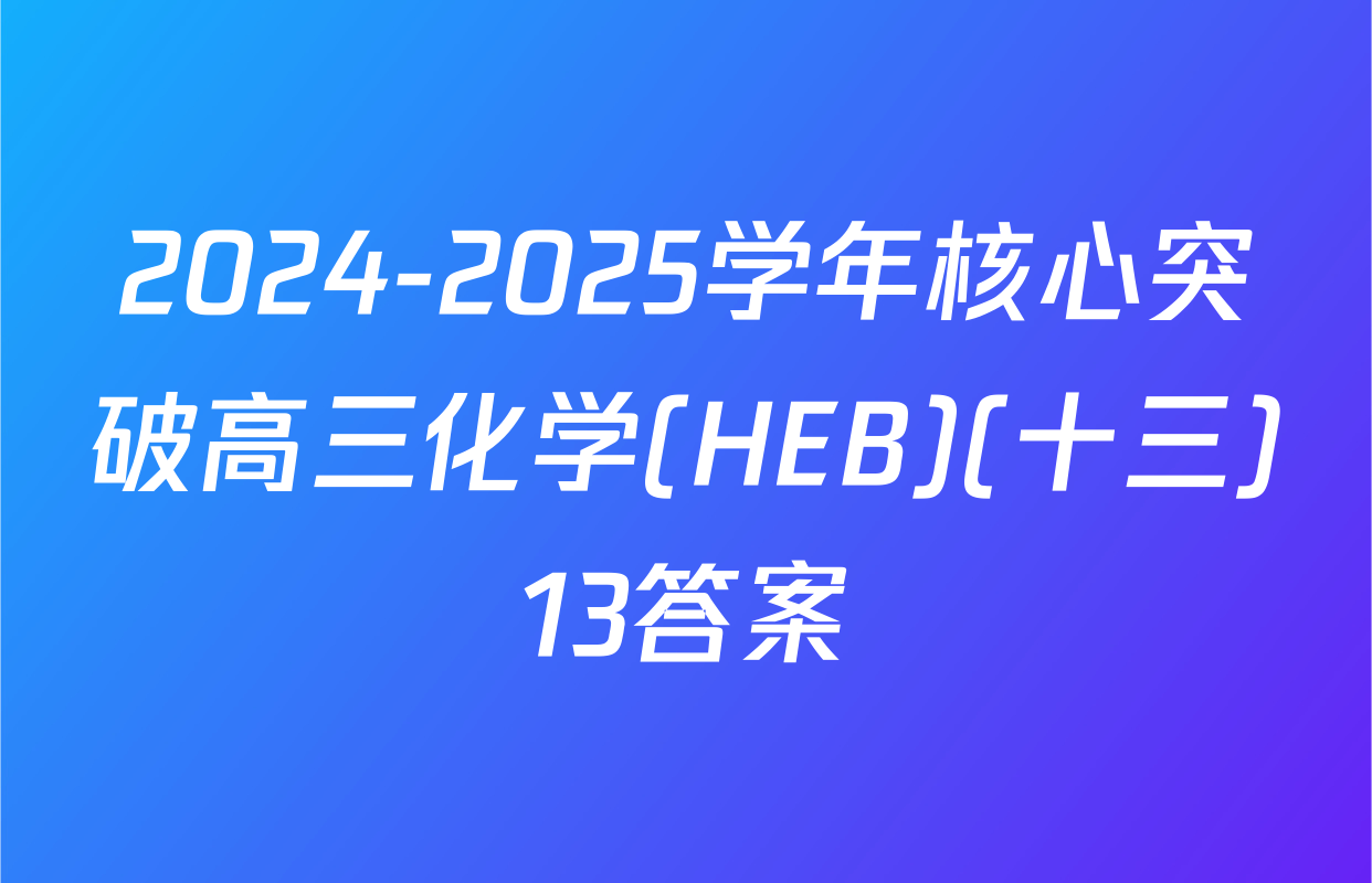 2024-2025学年核心突破高三化学(HEB)(十三)13答案