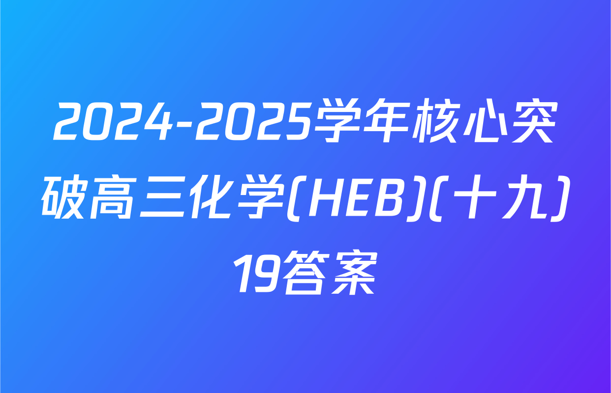 2024-2025学年核心突破高三化学(HEB)(十九)19答案