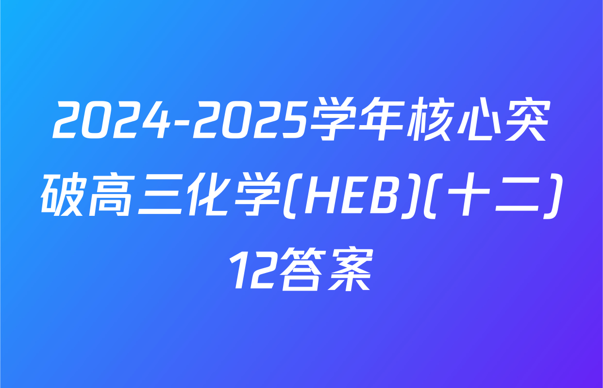 2024-2025学年核心突破高三化学(HEB)(十二)12答案