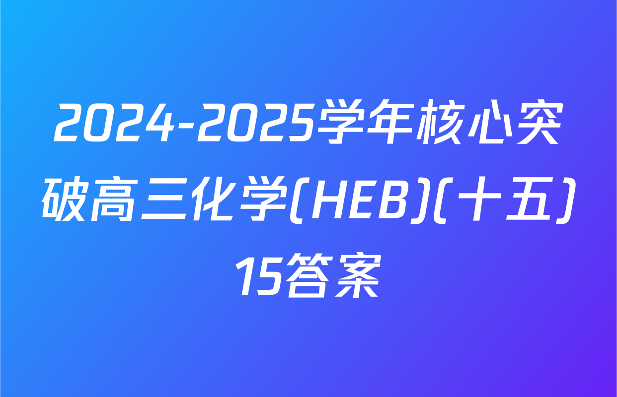 2024-2025学年核心突破高三化学(HEB)(十五)15答案