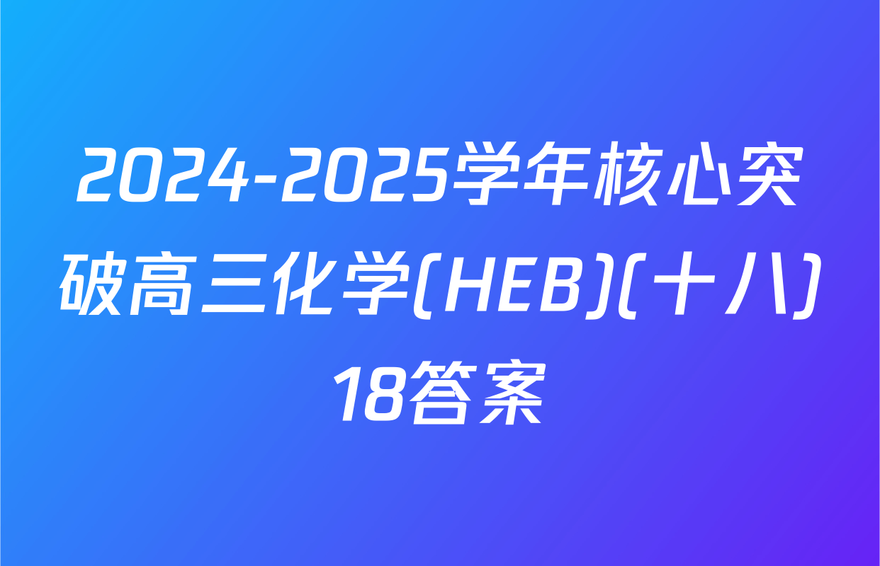 2024-2025学年核心突破高三化学(HEB)(十八)18答案
