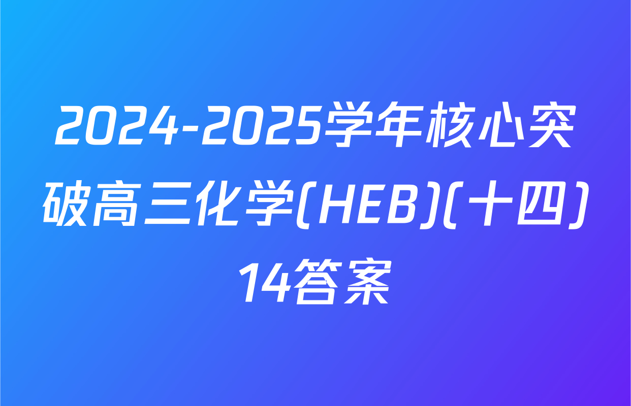 2024-2025学年核心突破高三化学(HEB)(十四)14答案