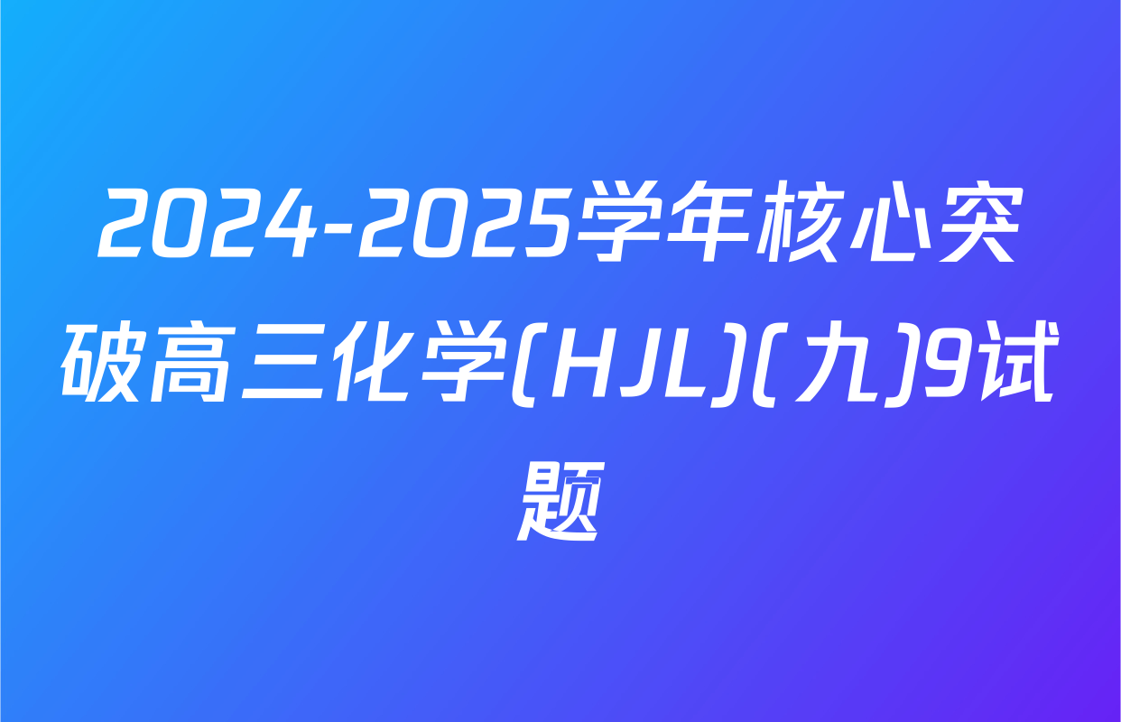 2024-2025学年核心突破高三化学(HJL)(九)9试题