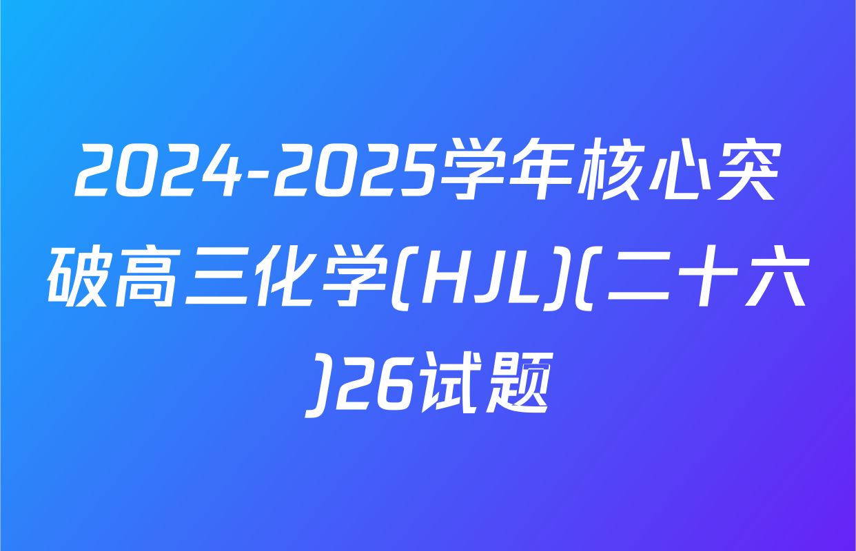 2024-2025学年核心突破高三化学(HJL)(二十六)26试题