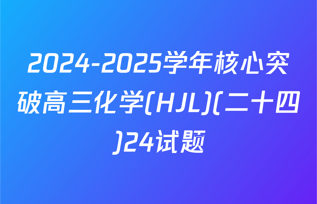 2024-2025学年核心突破高三化学(HJL)(二十四)24试题
