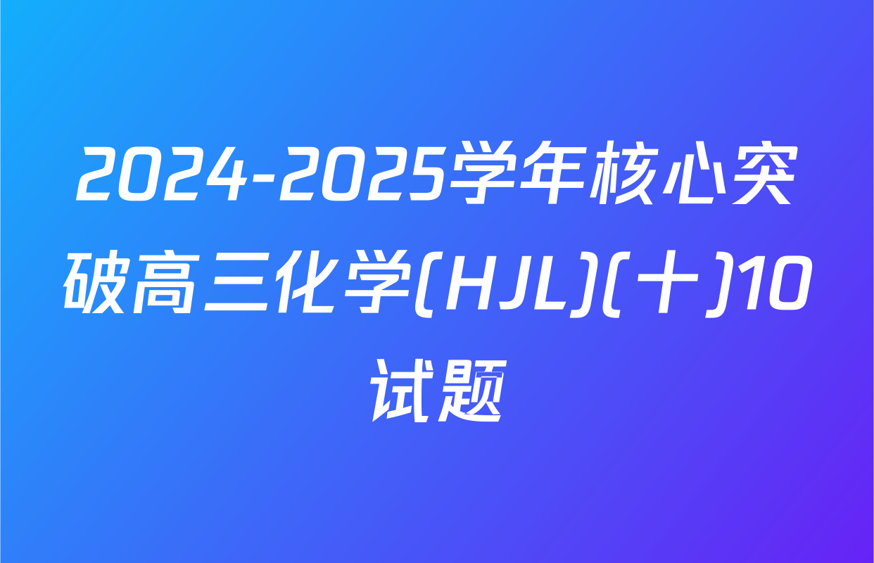 2024-2025学年核心突破高三化学(HJL)(十)10试题