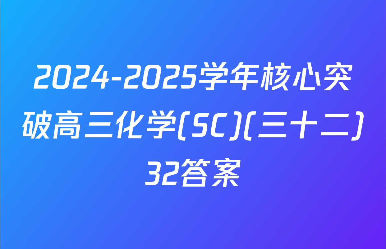 2024-2025学年核心突破高三化学(SC)(三十二)32答案