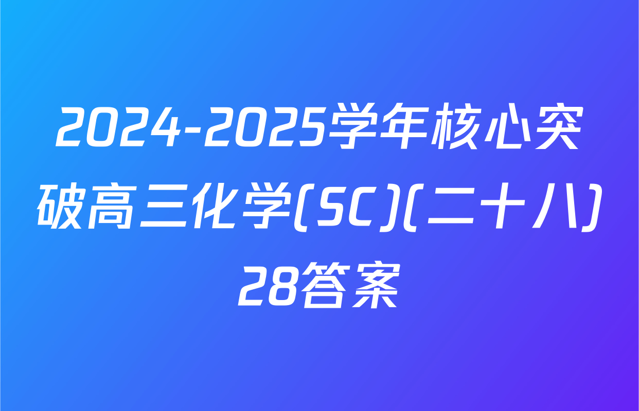 2024-2025学年核心突破高三化学(SC)(二十八)28答案