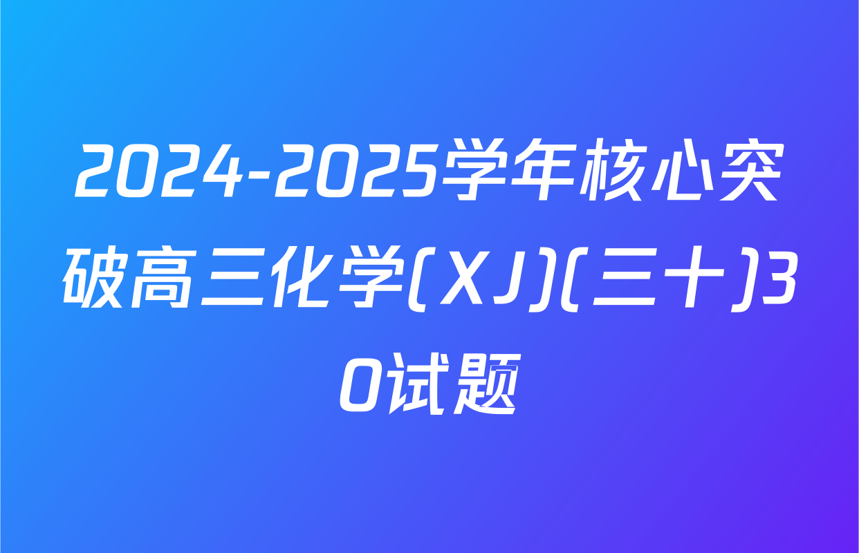 2024-2025学年核心突破高三化学(XJ)(三十)30试题