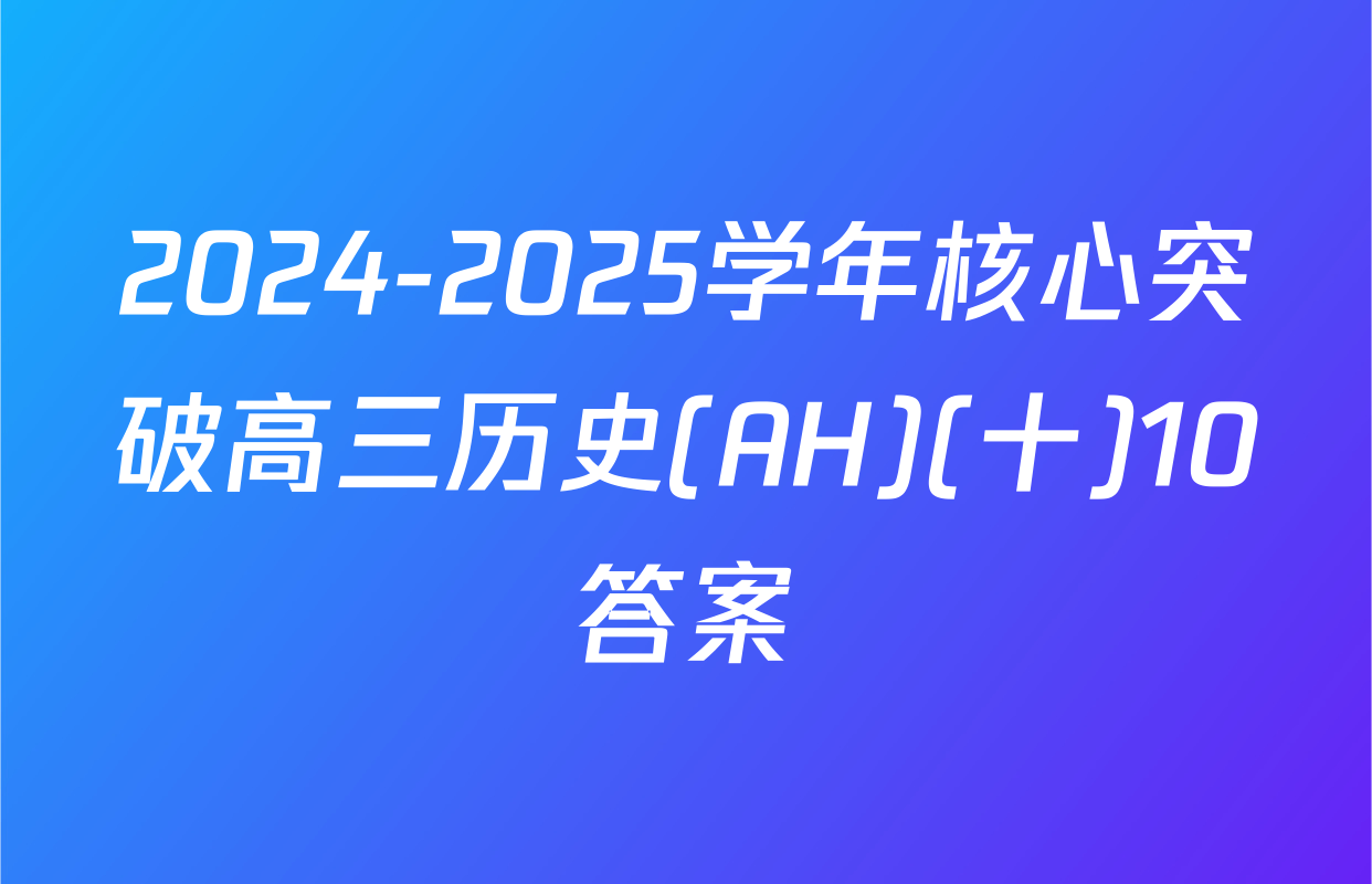 2024-2025学年核心突破高三历史(AH)(十)10答案