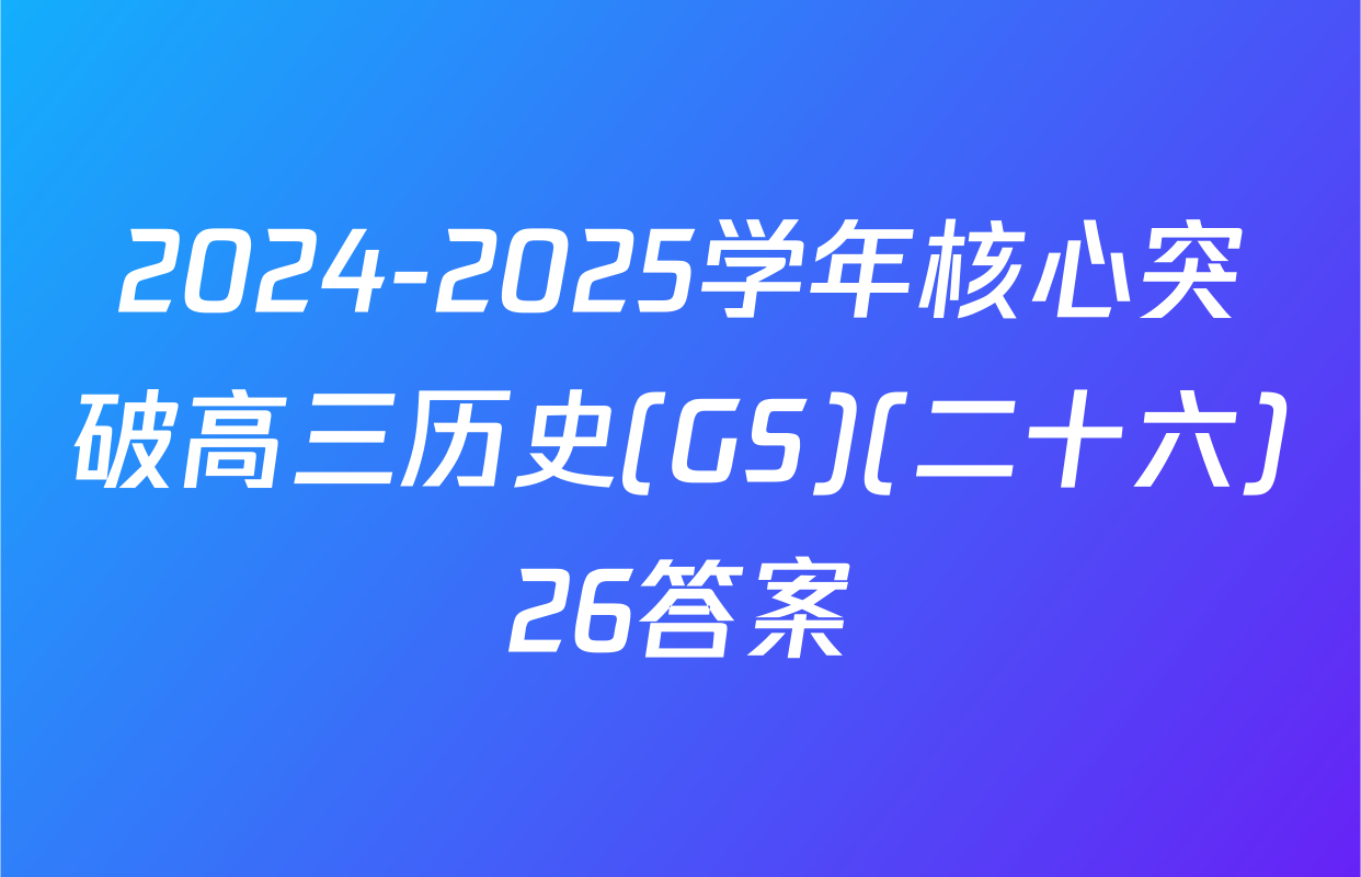 2024-2025学年核心突破高三历史(GS)(二十六)26答案