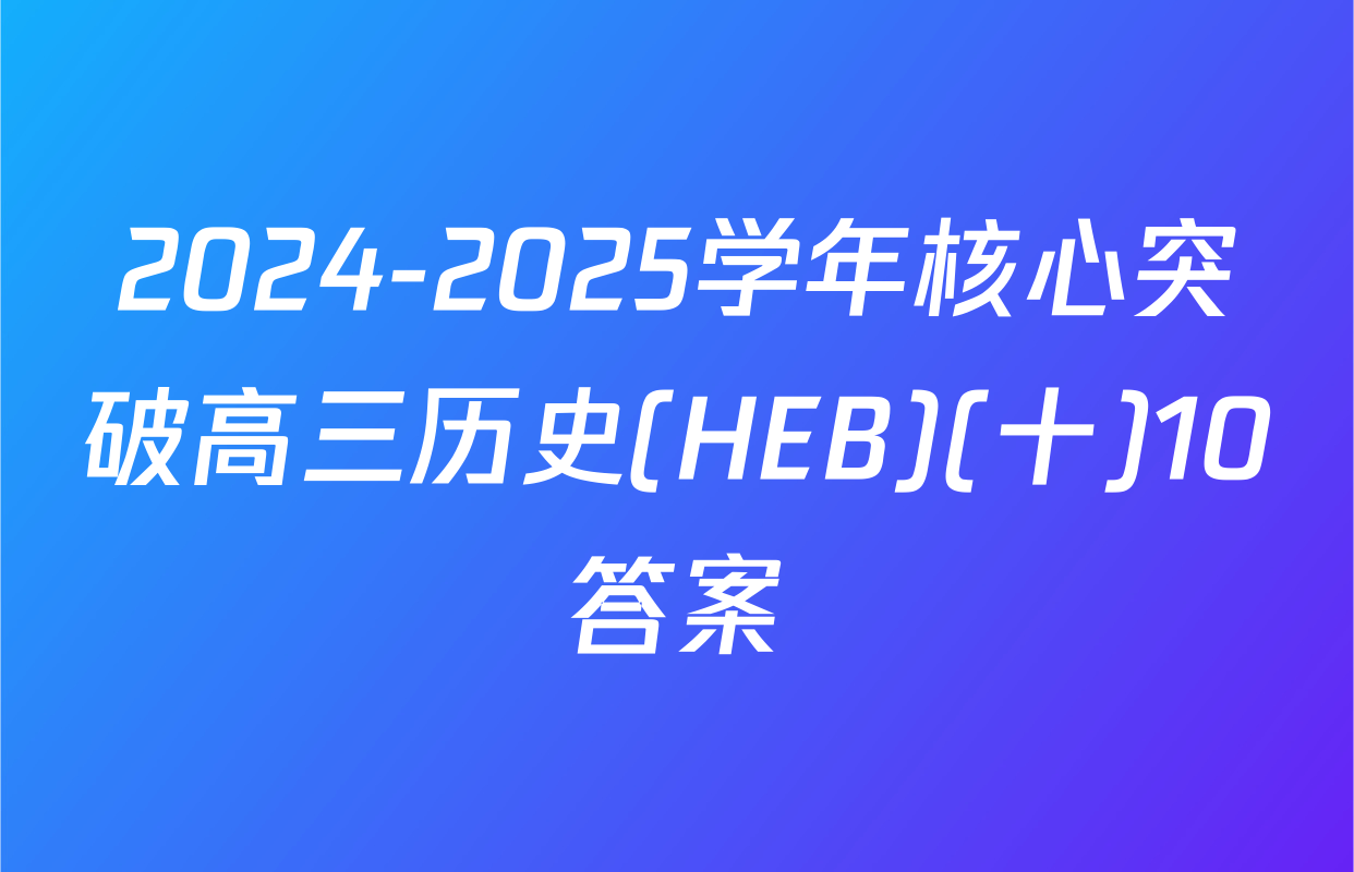2024-2025学年核心突破高三历史(HEB)(十)10答案