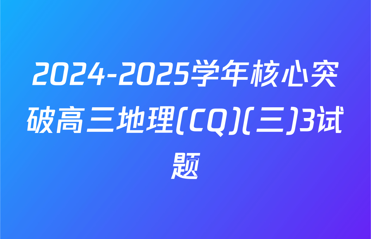 2024-2025学年核心突破高三地理(CQ)(三)3试题
