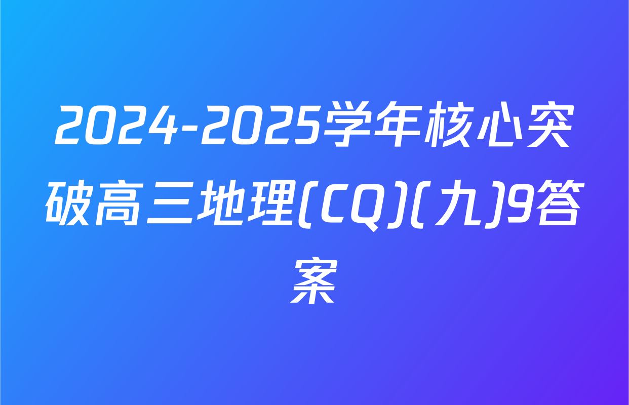 2024-2025学年核心突破高三地理(CQ)(九)9答案