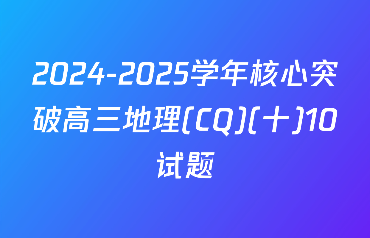 2024-2025学年核心突破高三地理(CQ)(十)10试题