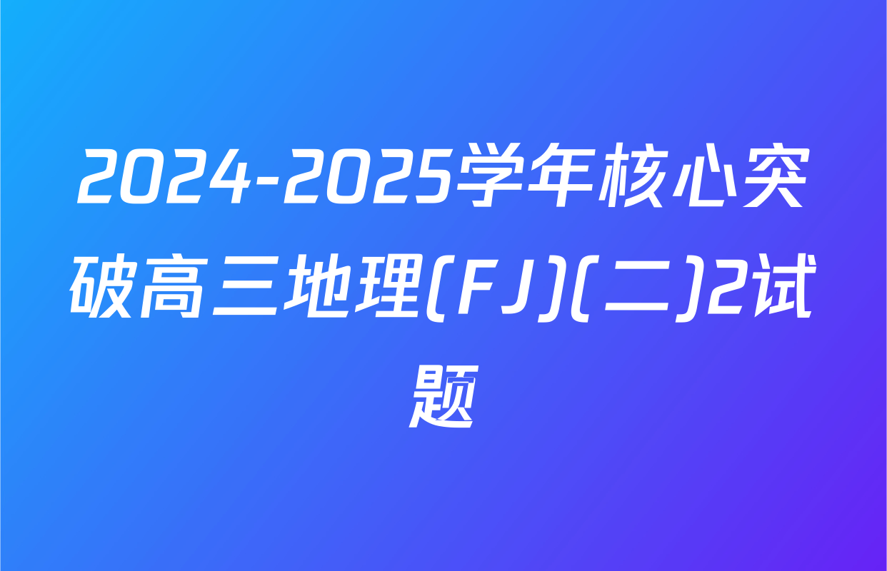 2024-2025学年核心突破高三地理(FJ)(二)2试题