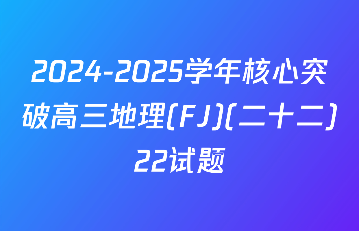 2024-2025学年核心突破高三地理(FJ)(二十二)22试题