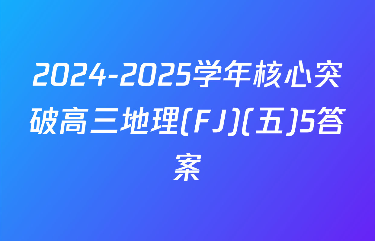 2024-2025学年核心突破高三地理(FJ)(五)5答案