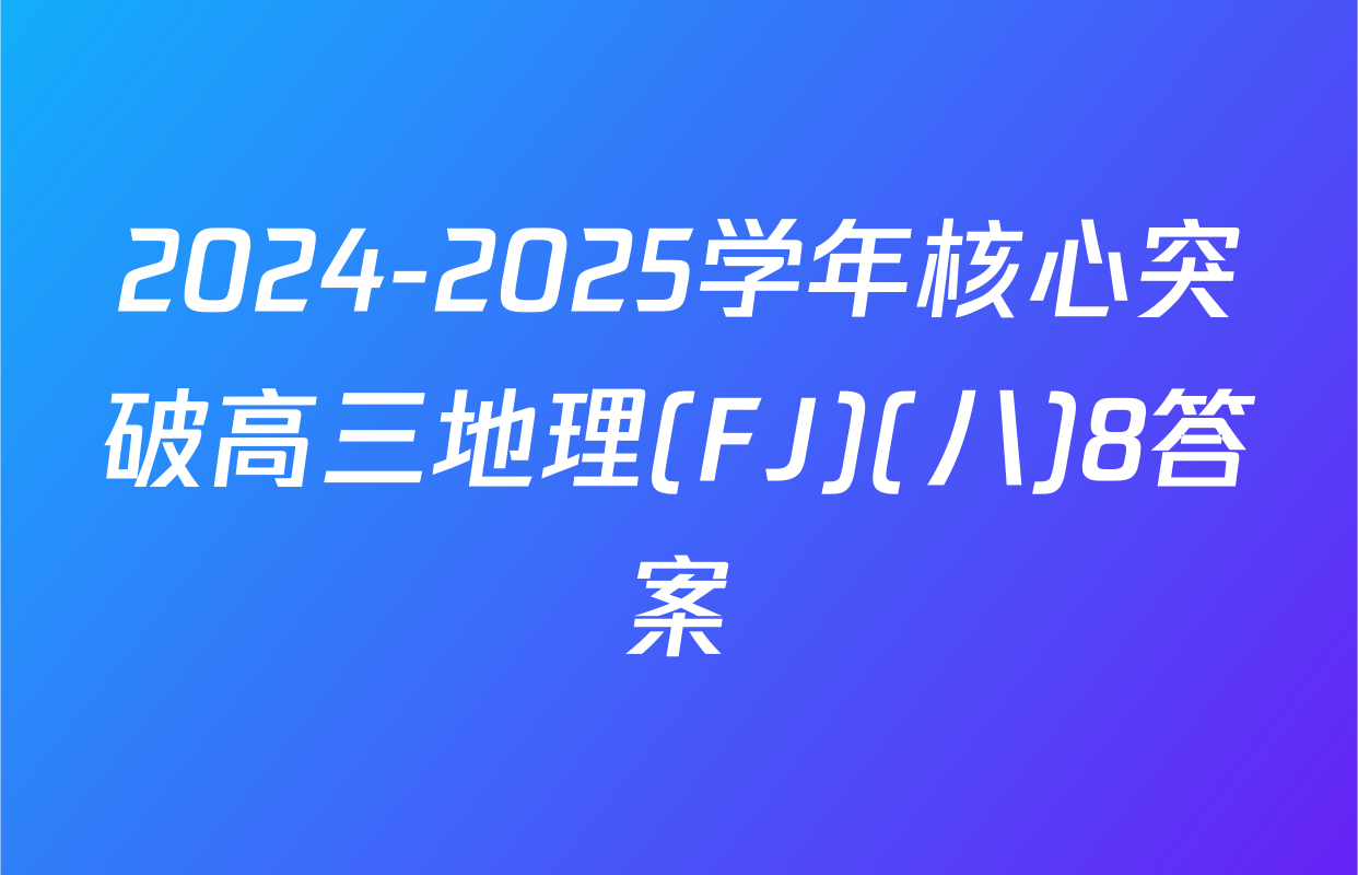 2024-2025学年核心突破高三地理(FJ)(八)8答案