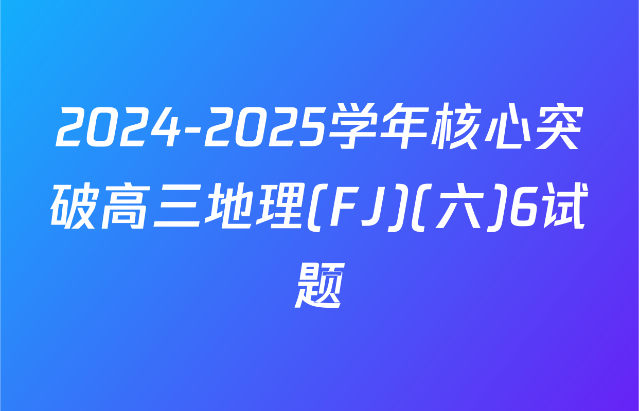 2024-2025学年核心突破高三地理(FJ)(六)6试题