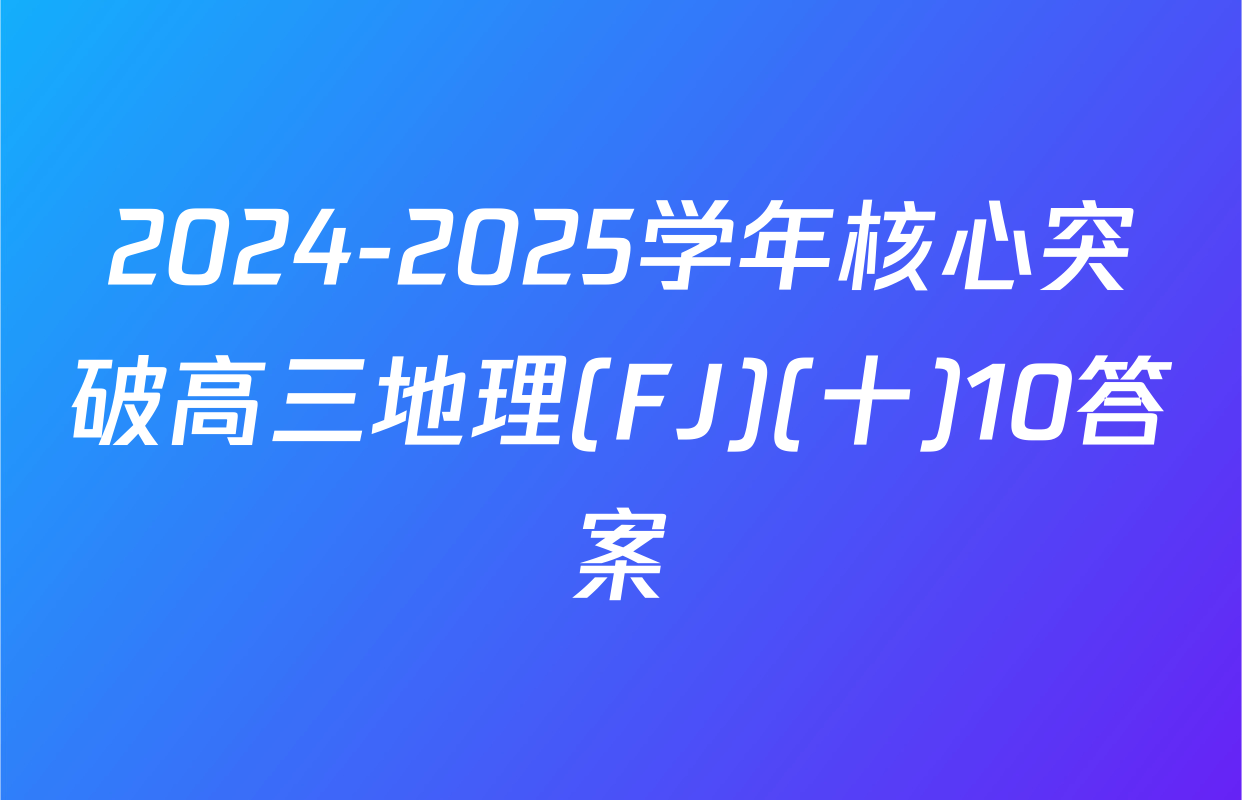 2024-2025学年核心突破高三地理(FJ)(十)10答案