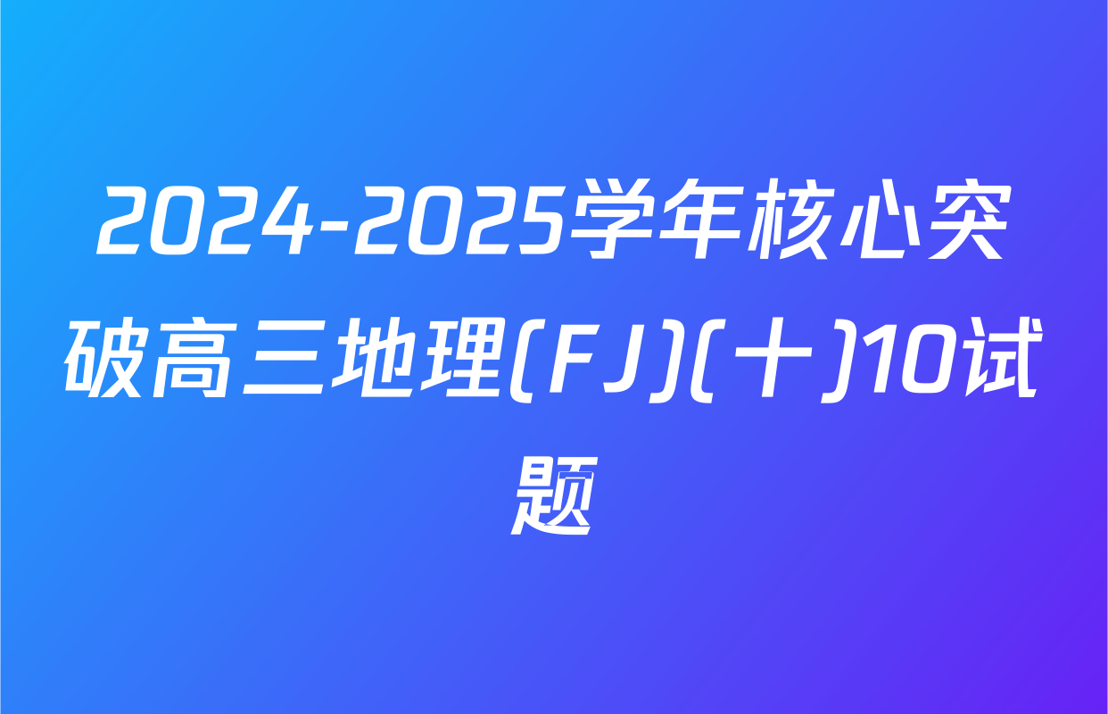 2024-2025学年核心突破高三地理(FJ)(十)10试题
