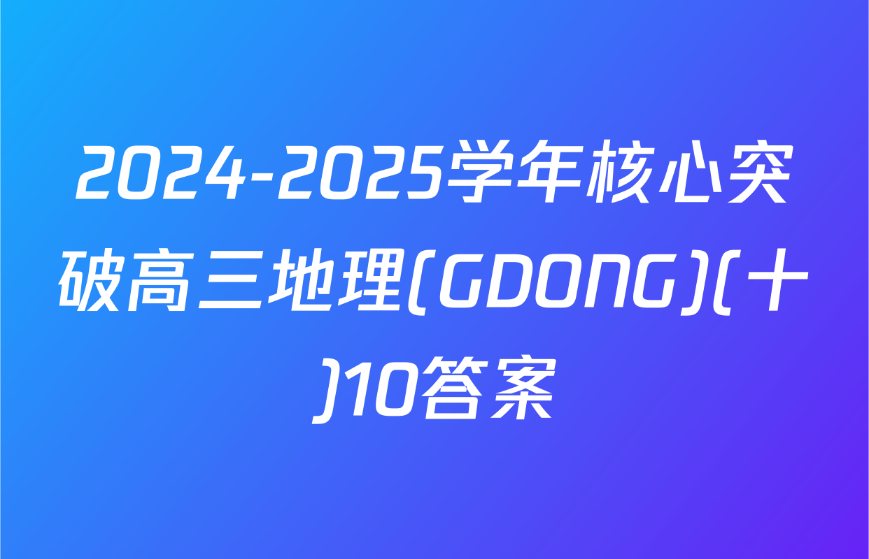 2024-2025学年核心突破高三地理(GDONG)(十)10答案