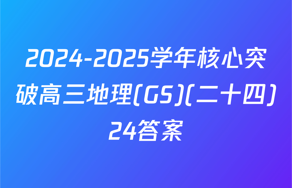 2024-2025学年核心突破高三地理(GS)(二十四)24答案