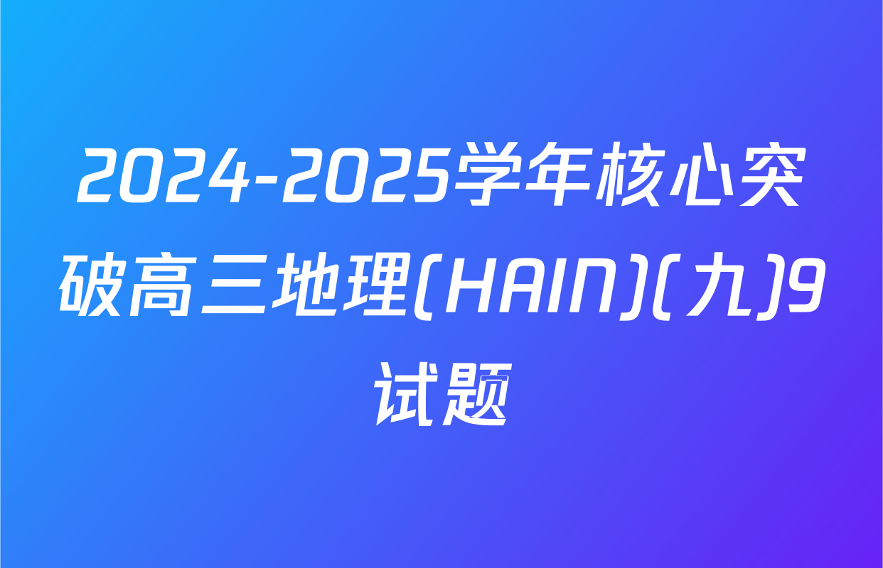 2024-2025学年核心突破高三地理(HAIN)(九)9试题