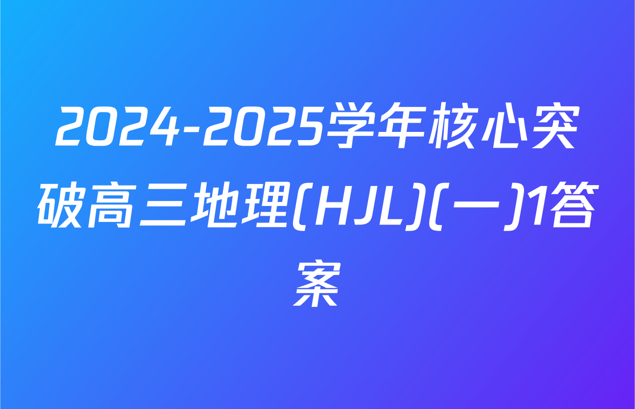 2024-2025学年核心突破高三地理(HJL)(一)1答案