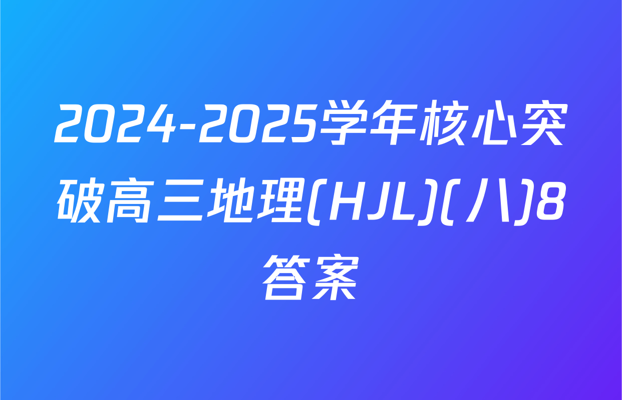 2024-2025学年核心突破高三地理(HJL)(八)8答案