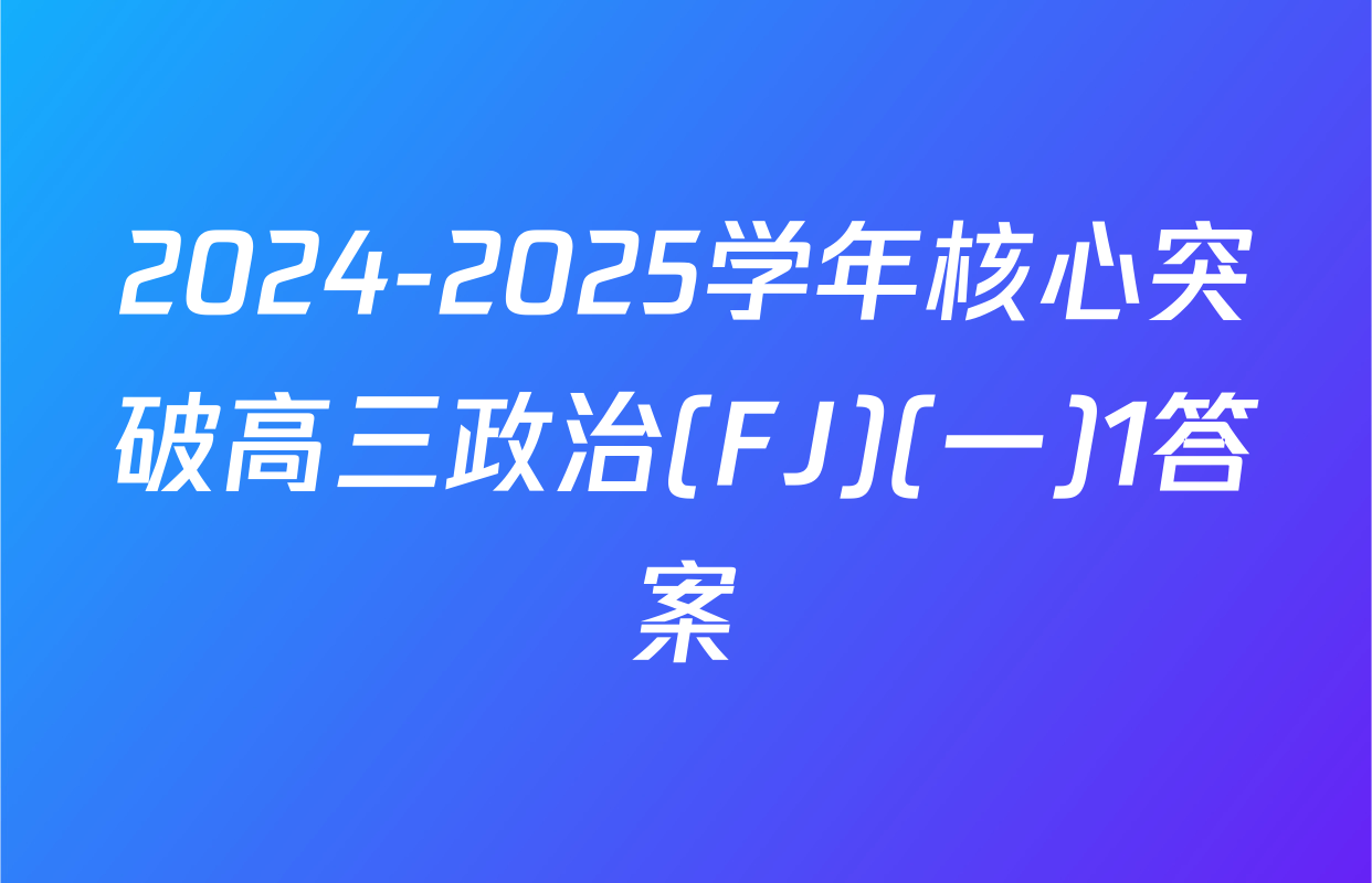 2024-2025学年核心突破高三政治(FJ)(一)1答案