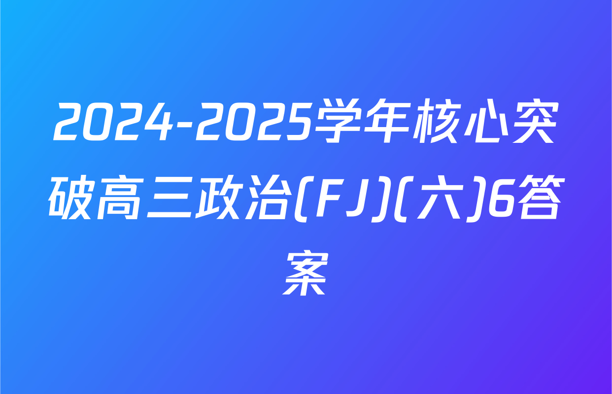 2024-2025学年核心突破高三政治(FJ)(六)6答案