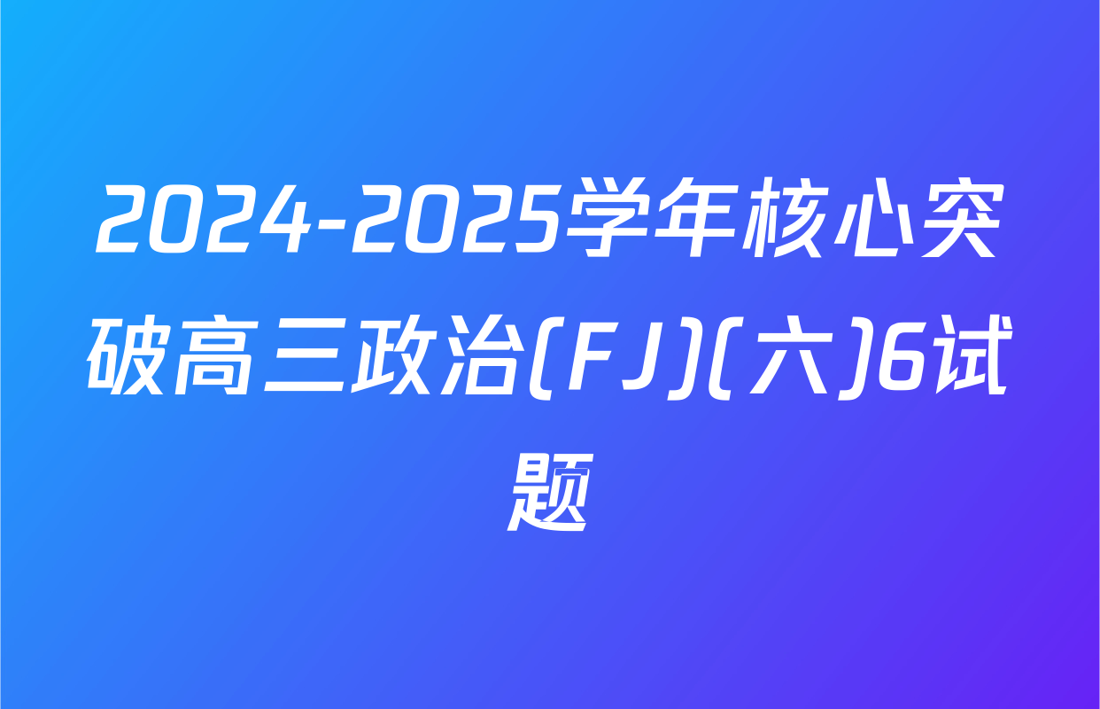 2024-2025学年核心突破高三政治(FJ)(六)6试题