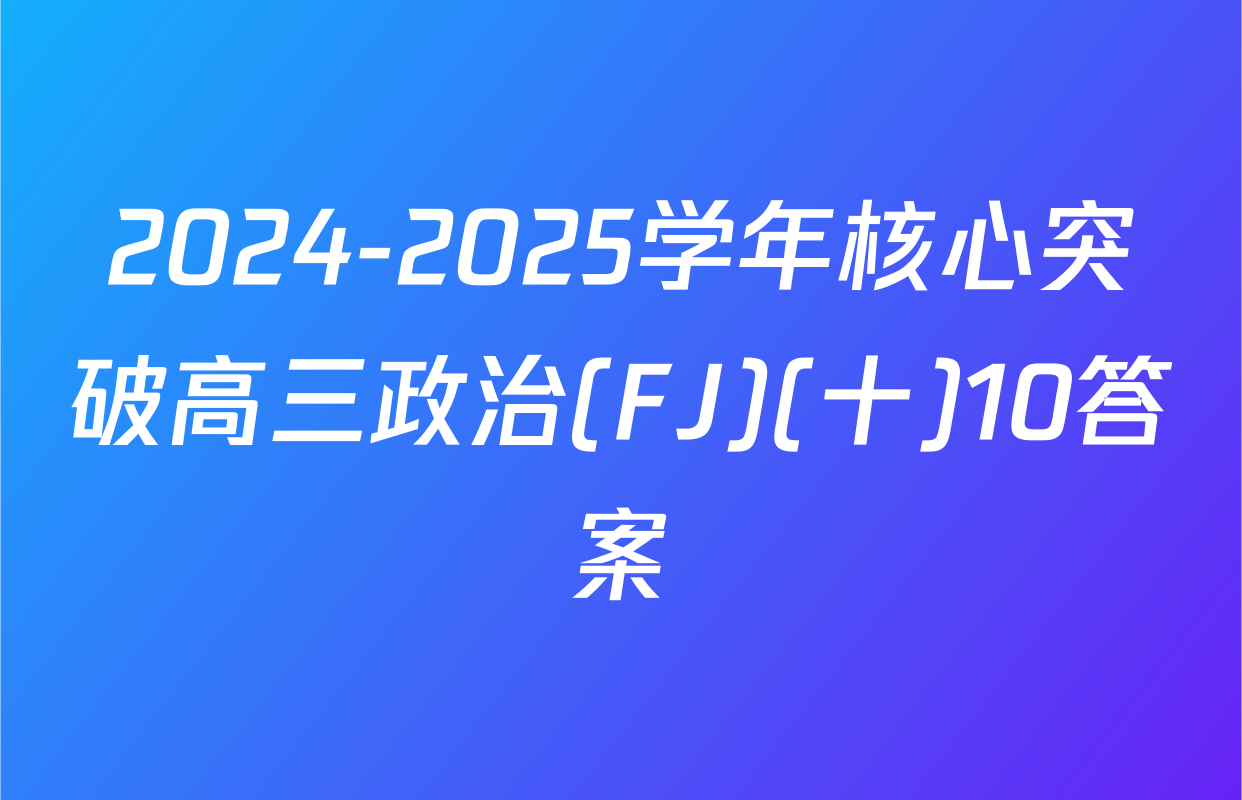2024-2025学年核心突破高三政治(FJ)(十)10答案