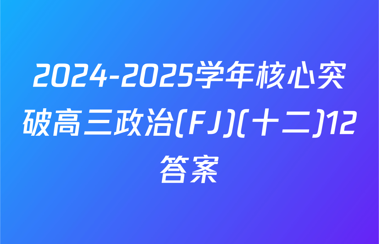 2024-2025学年核心突破高三政治(FJ)(十二)12答案