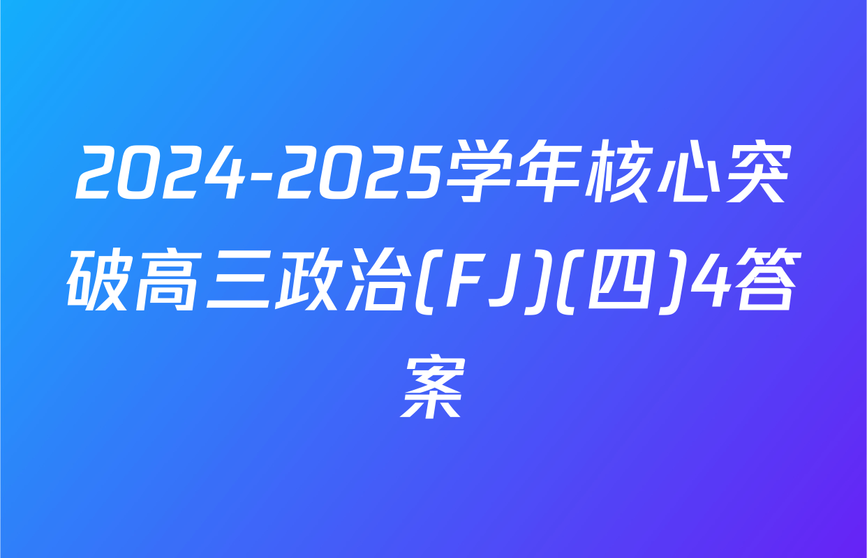 2024-2025学年核心突破高三政治(FJ)(四)4答案