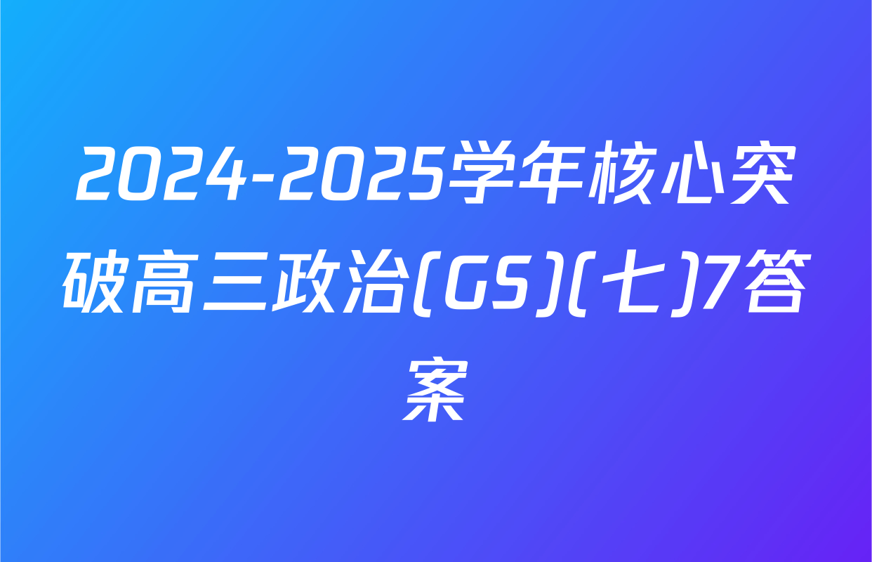2024-2025学年核心突破高三政治(GS)(七)7答案