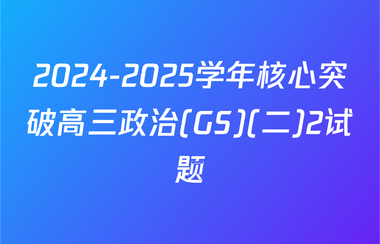2024-2025学年核心突破高三政治(GS)(二)2试题