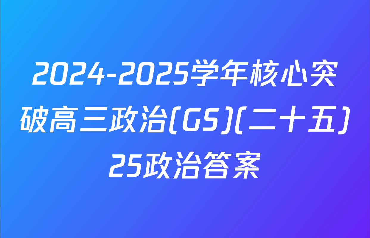 2024-2025学年核心突破高三政治(GS)(二十五)25政治答案