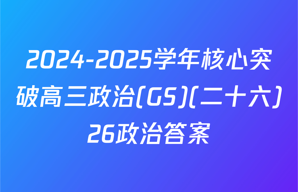 2024-2025学年核心突破高三政治(GS)(二十六)26政治答案