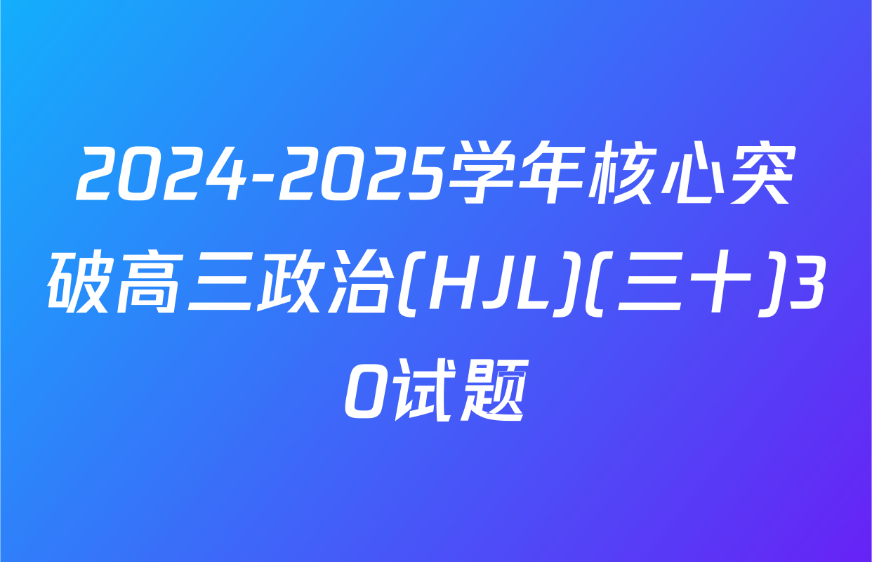 2024-2025学年核心突破高三政治(HJL)(三十)30试题