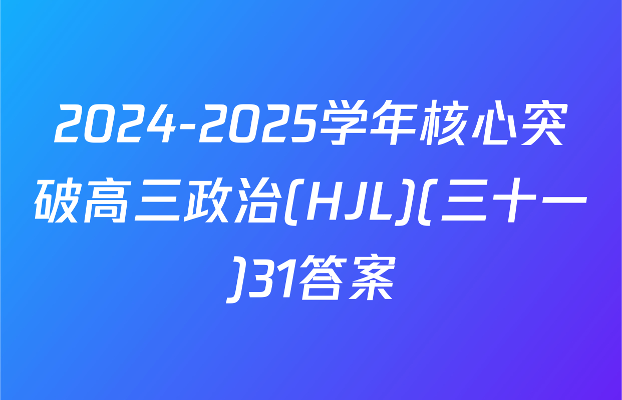 2024-2025学年核心突破高三政治(HJL)(三十一)31答案
