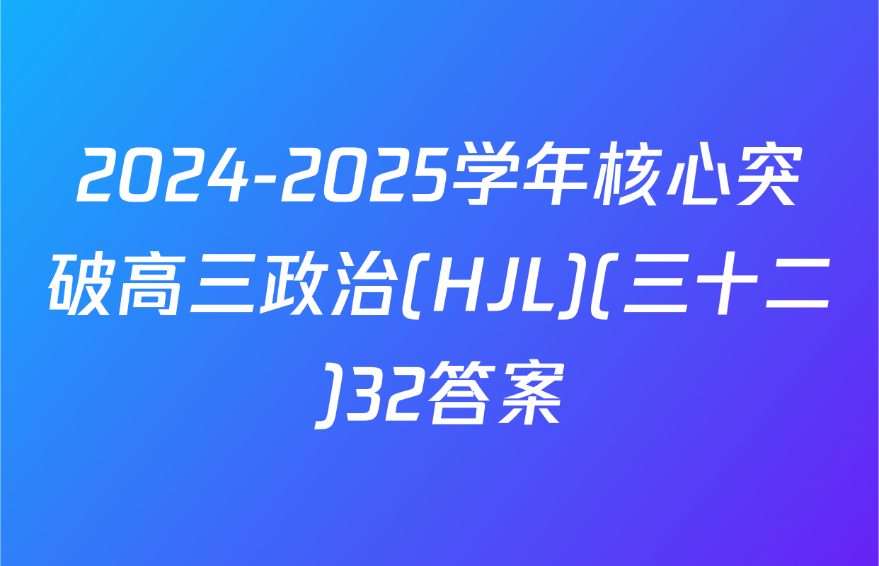 2024-2025学年核心突破高三政治(HJL)(三十二)32答案