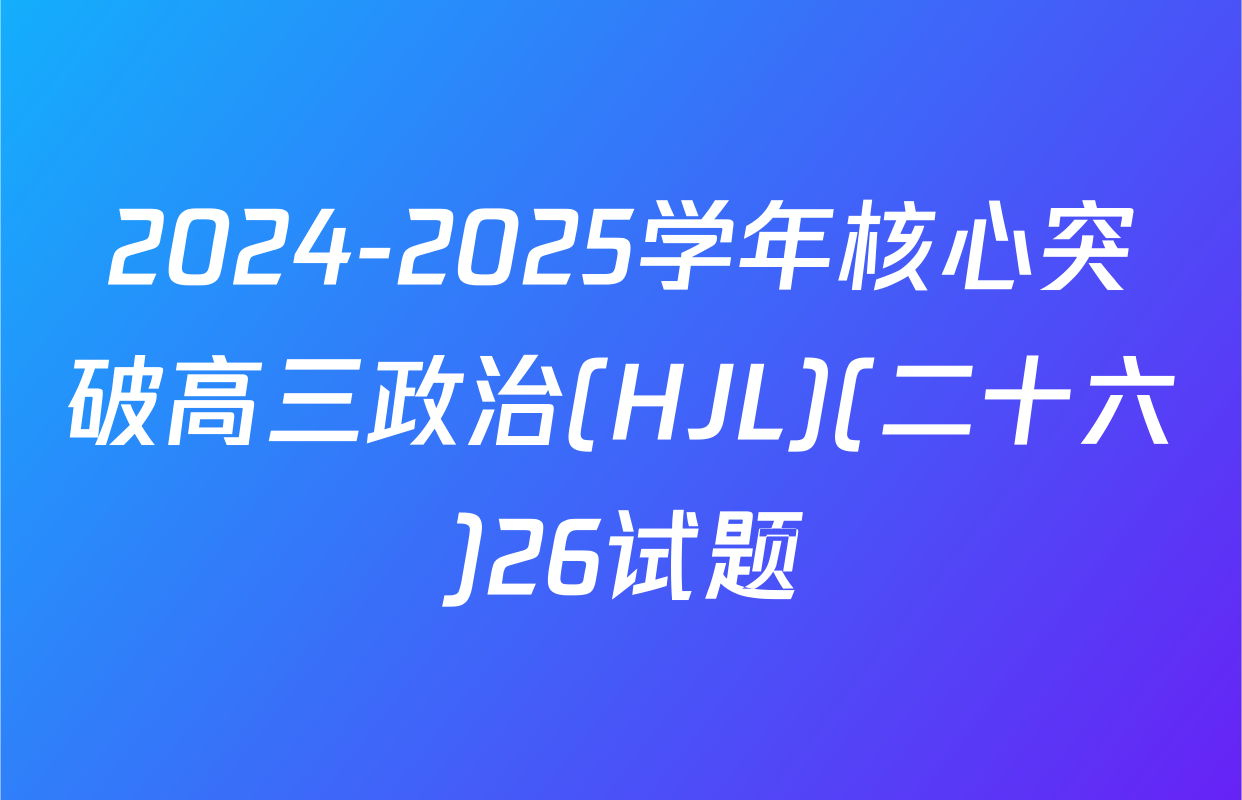 2024-2025学年核心突破高三政治(HJL)(二十六)26试题