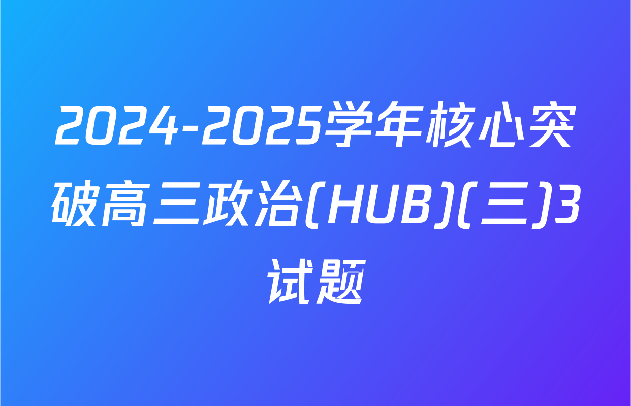 2024-2025学年核心突破高三政治(HUB)(三)3试题
