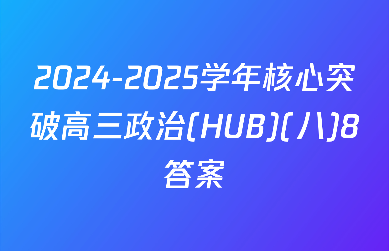 2024-2025学年核心突破高三政治(HUB)(八)8答案