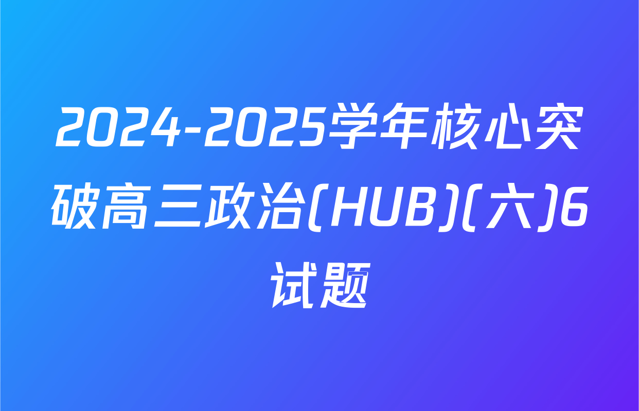 2024-2025学年核心突破高三政治(HUB)(六)6试题
