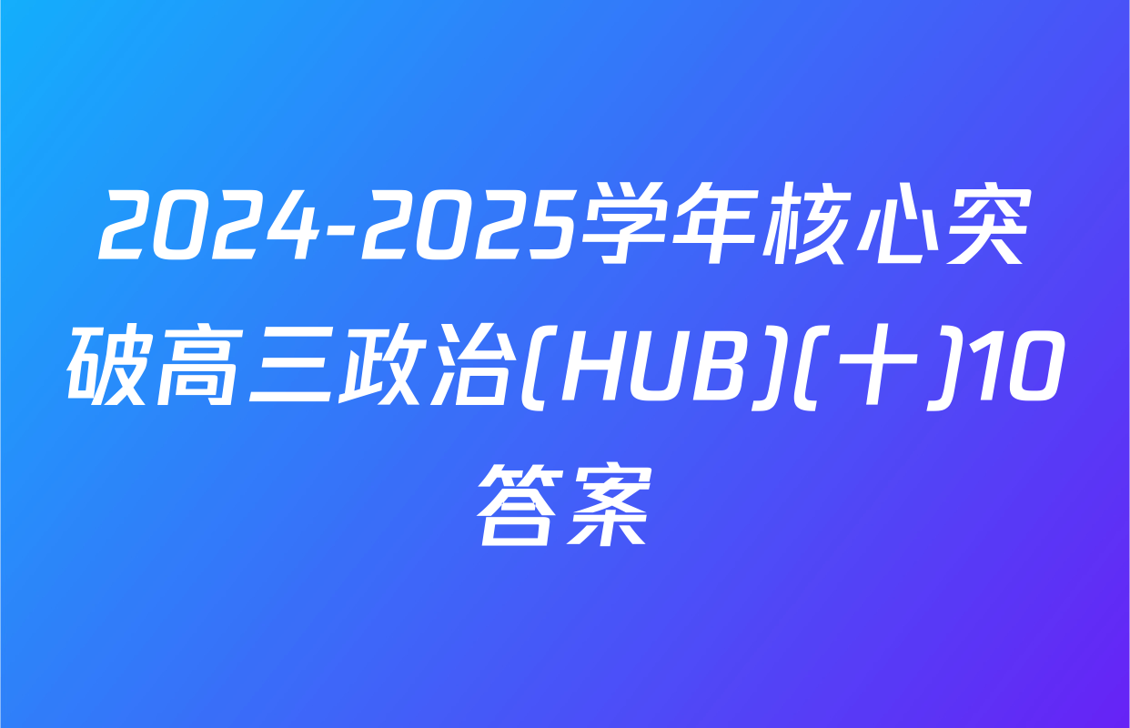 2024-2025学年核心突破高三政治(HUB)(十)10答案